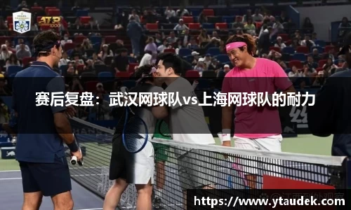 赛后复盘：武汉网球队vs上海网球队的耐力